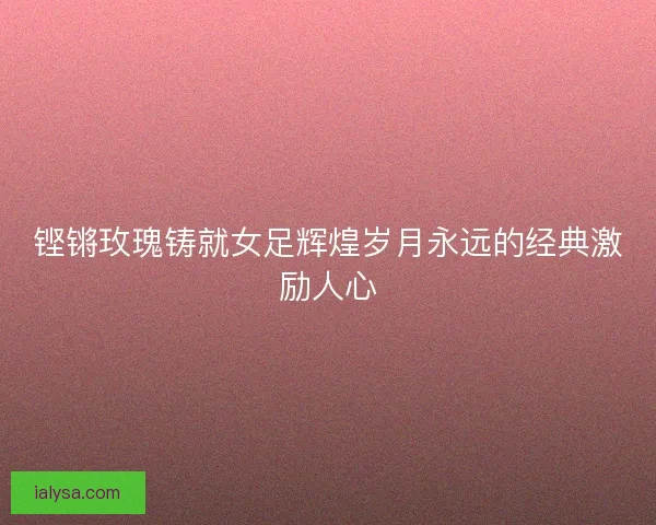 铿锵玫瑰铸就女足辉煌岁月永远的经典激励人心