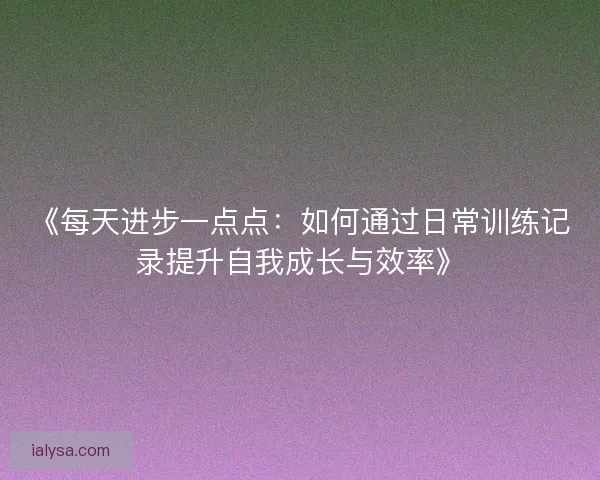 《每天进步一点点：如何通过日常训练记录提升自我成长与效率》