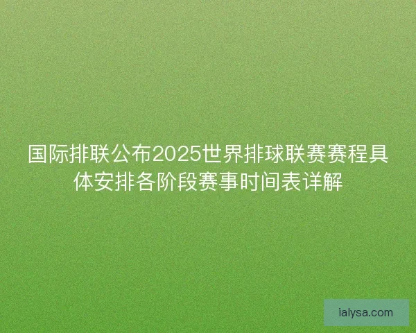 国际排联公布2025世界排球联赛赛程具体安排各阶段赛事时间表详解
