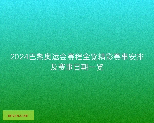2024巴黎奥运会赛程全览精彩赛事安排及赛事日期一览